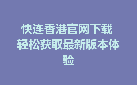 快连香港官网下载 轻松获取最新版本体验