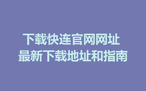 下载快连官网网址 最新下载地址和指南