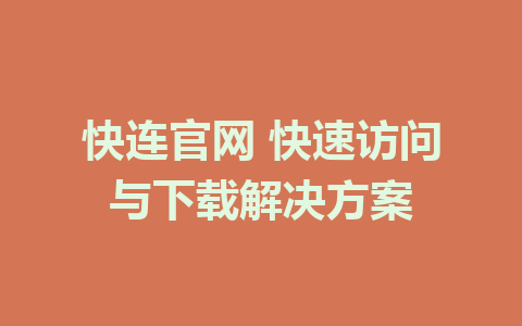 快连官网 快速访问与下载解决方案