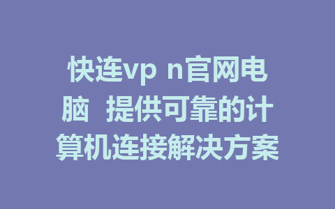 快连vp n官网电脑  提供可靠的计算机连接解决方案