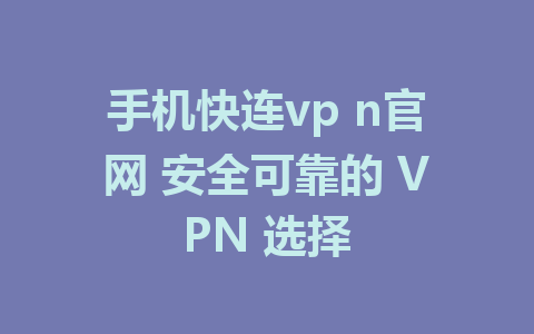 手机快连vp n官网 安全可靠的 VPN 选择