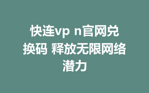 快连vp n官网兑换码 释放无限网络潜力