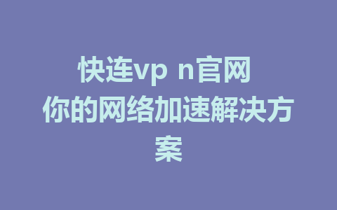 快连vp n官网 你的网络加速解决方案