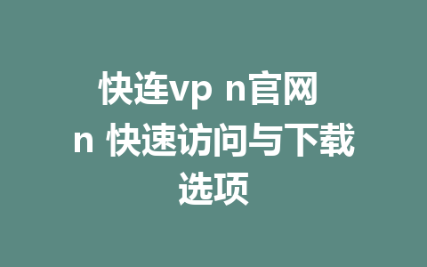 快连vp n官网 n 快速访问与下载选项