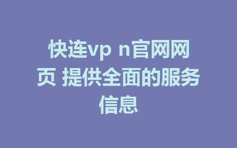 快连vp n官网网页 提供全面的服务信息