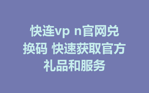 快连vp n官网兑换码 快速获取官方礼品和服务