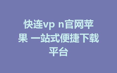 快连vp n官网苹果 一站式便捷下载平台