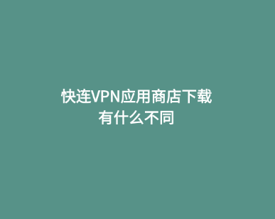 快连VPN应用商店下载有什么不同 1 快连VPN应用商店下载有什么不同 1