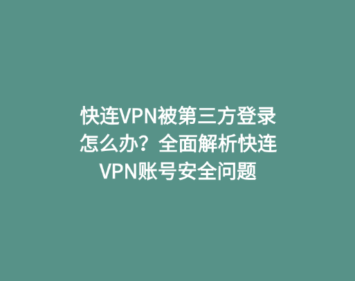 快连VPN被第三方登录怎么办？全面解析快连VPN账号安全问题