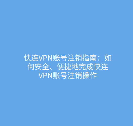 快连VPN账号注销指南：如何安全、便捷地完成快连VPN账号注销操作